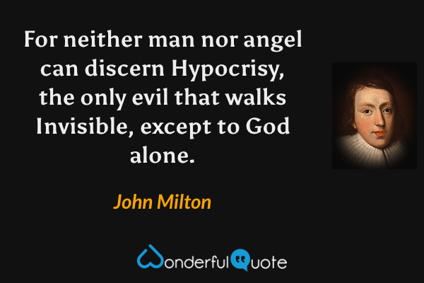 For neither man nor angel can discern
Hypocrisy, the only evil that walks
Invisible, except to God alone. - John Milton quote.
