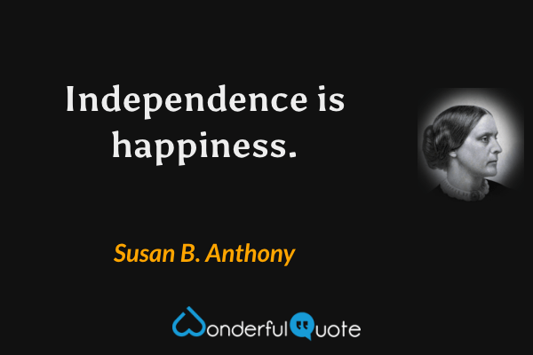 Independence is happiness. - Susan B. Anthony quote.