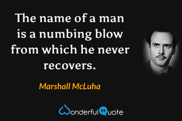 The name of a man is a numbing blow from which he never recovers. - Marshall McLuha quote.