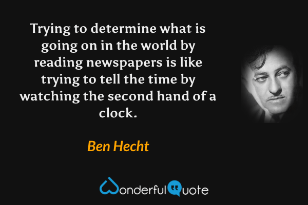 Trying to determine what is going on in the world by reading newspapers is like trying to tell the time by watching the second hand of a clock. - Ben Hecht quote.