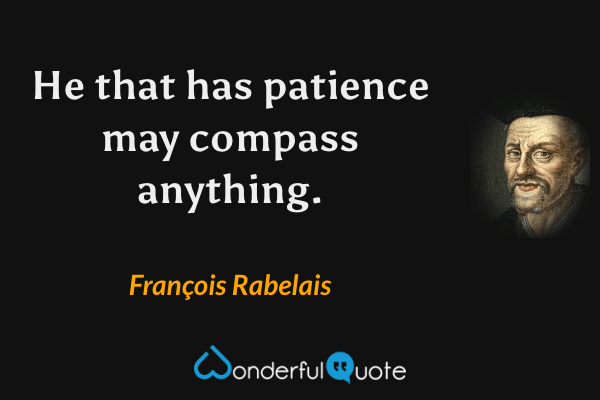 He that has patience may compass anything. - François Rabelais quote.