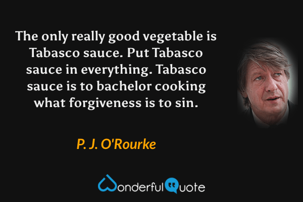 The only really good vegetable is Tabasco sauce.  Put Tabasco sauce in everything.  Tabasco sauce is to bachelor cooking what forgiveness is to sin. - P. J. O'Rourke quote.
