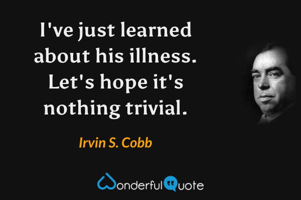 I've just learned about his illness. Let's hope it's nothing trivial. - Irvin S. Cobb quote.