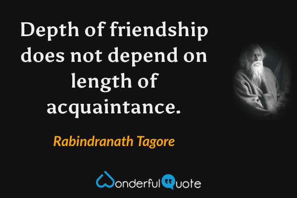 Depth of friendship does not depend on length of acquaintance. - Rabindranath Tagore quote.