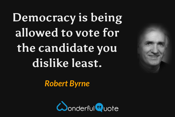 Democracy is being allowed to vote for the candidate you dislike least. - Robert Byrne quote.