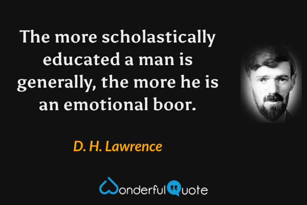 The more scholastically educated a man is generally, the more he is an emotional boor. - D. H. Lawrence quote.