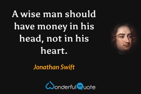 A wise man should have money in his head, not in his heart. - Jonathan Swift quote.