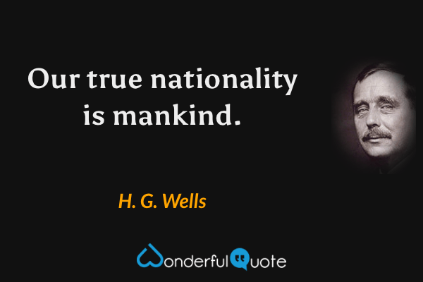 Our true nationality is mankind. - H. G. Wells quote.