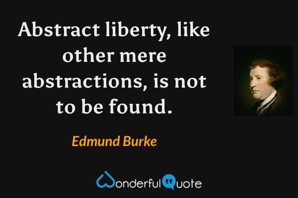 Abstract liberty, like other mere abstractions, is not to be found. - Edmund Burke quote.