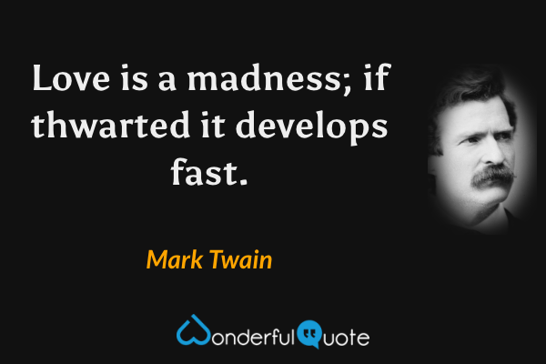 Love is a madness; if thwarted it develops fast. - Mark Twain quote.