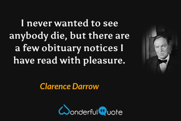 I never wanted to see anybody die, but there are a few obituary notices I have read with pleasure. - Clarence Darrow quote.