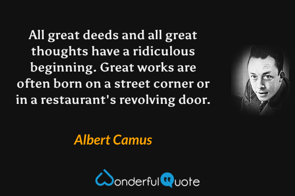 All great deeds and all great thoughts have a ridiculous beginning. Great works are often born on a street corner or in a restaurant's revolving door. - Albert Camus quote.