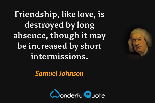 Friendship, like love, is destroyed by long absence, though it may be increased by short intermissions. - Samuel Johnson quote.