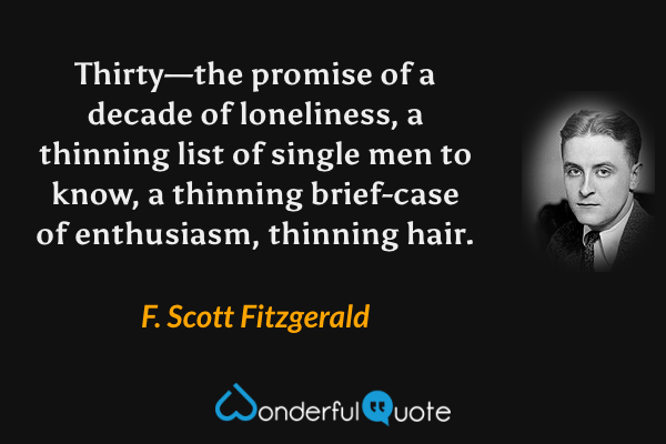 Thirty—the promise of a decade of loneliness, a thinning list of single men to know, a thinning brief-case of enthusiasm, thinning hair. - F. Scott Fitzgerald quote.