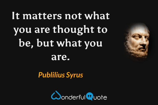 It matters not what you are thought to be, but what you are. - Publilius Syrus quote.
