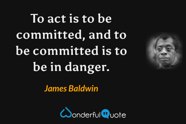 To act is to be committed, and to be committed is to be in danger. - James Baldwin quote.