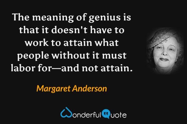 The meaning of genius is that it doesn't have to work to attain what people without it must labor for—and not attain. - Margaret Anderson quote.