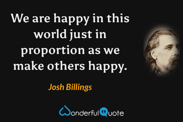 We are happy in this world just in proportion as we make others happy. - Josh Billings quote.