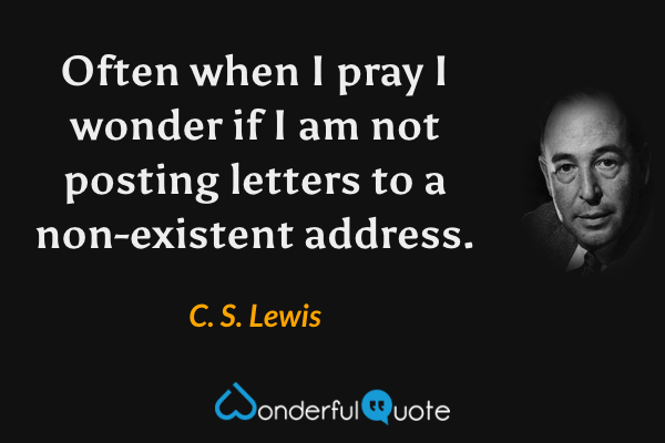 Often when I pray I wonder if I am not posting letters to a non-existent address. - C. S. Lewis quote.
