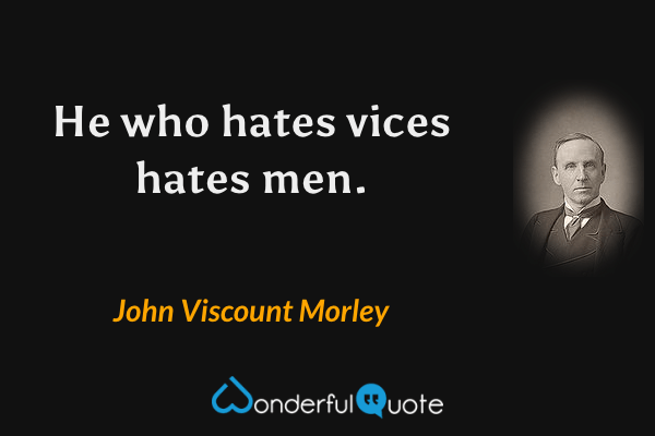 He who hates vices hates men. - John Viscount Morley quote.