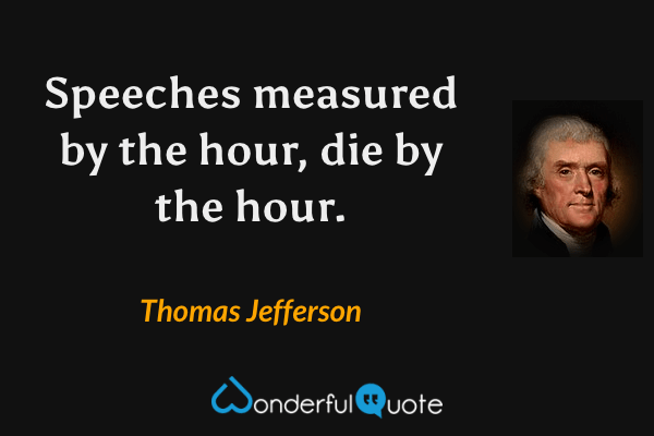 Speeches measured by the hour, die by the hour. - Thomas Jefferson quote.