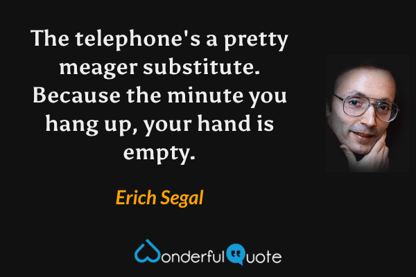 The telephone's a pretty meager substitute. Because the minute you hang up, your hand is empty. - Erich Segal quote.