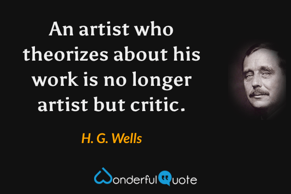 An artist who theorizes about his work is no longer artist but critic. - H. G. Wells quote.