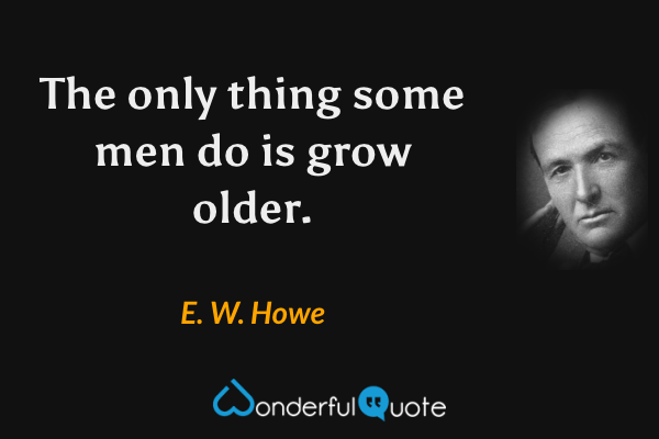 The only thing some men do is grow older. - E. W. Howe quote.