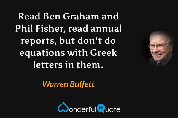 Read Ben Graham and Phil Fisher, read annual reports, but don't do equations with Greek letters in them. - Warren Buffett quote.