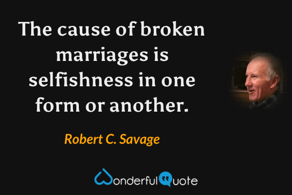 The cause of broken marriages is selfishness in one form or another. - Robert C. Savage quote.