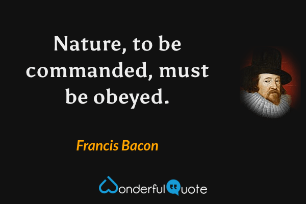 Nature, to be commanded, must be obeyed. - Francis Bacon quote.