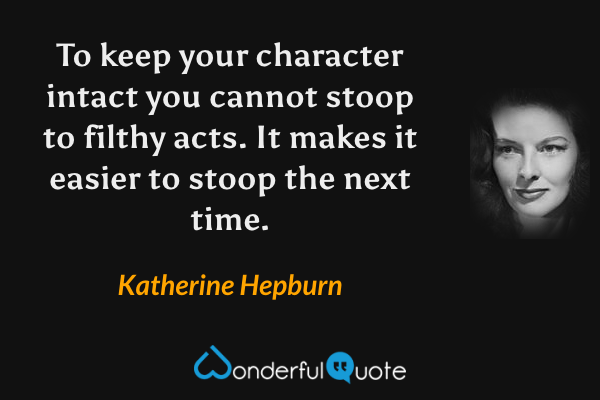 To keep your character intact you cannot stoop to filthy acts.  It makes it easier to stoop the next time. - Katherine Hepburn quote.