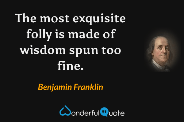 The most exquisite folly is made of wisdom spun too fine. - Benjamin Franklin quote.