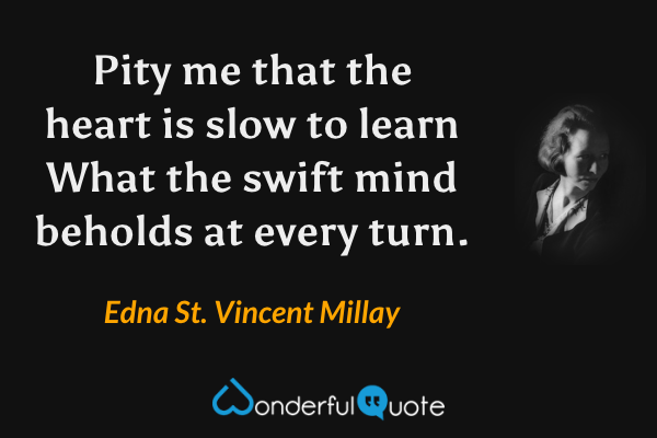 Pity me that the heart is slow to learn
What the swift mind beholds at every turn. - Edna St. Vincent Millay quote.