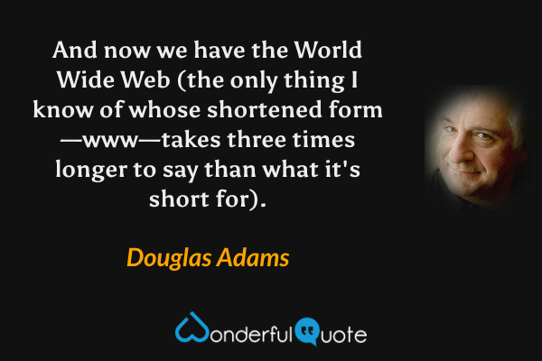 And now we have the World Wide Web (the only thing I know of whose shortened form—www—takes three times longer to say than what it's short for). - Douglas Adams quote.