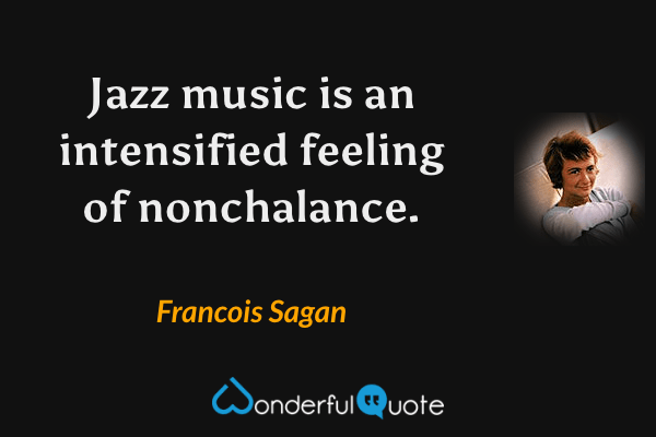 Jazz music is an intensified feeling of nonchalance. - Francois Sagan quote.