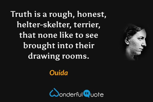 Truth is a rough, honest, helter-skelter, terrier, that none like to see brought into their drawing rooms. - Ouida quote.