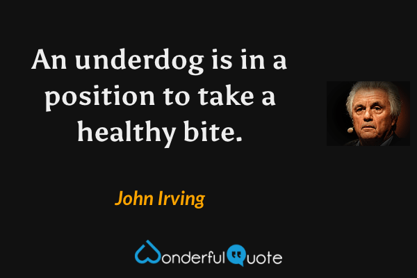 An underdog is in a position to take a healthy bite. - John Irving quote.