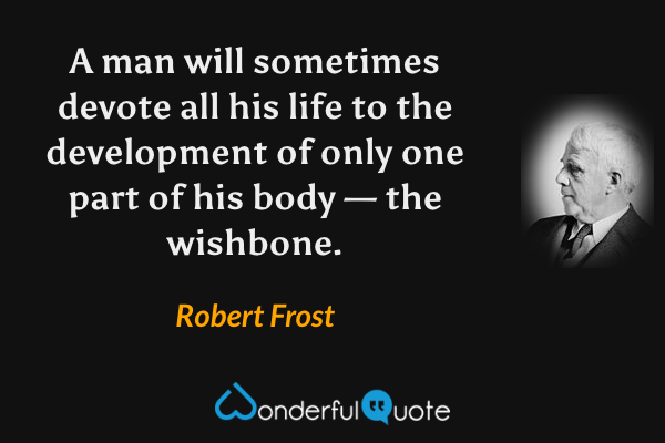 A man will sometimes devote all his life to the development of only one part of his body — the wishbone. - Robert Frost quote.