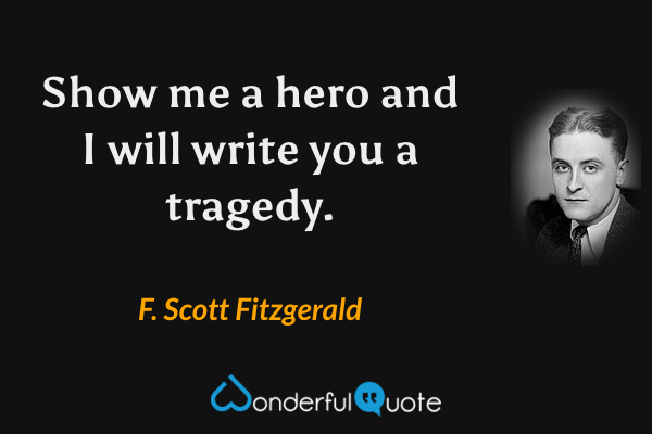 Show me a hero and I will write you a tragedy. - F. Scott Fitzgerald quote.
