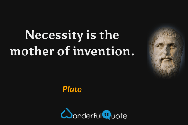 Necessity is the mother of invention. - Plato quote.