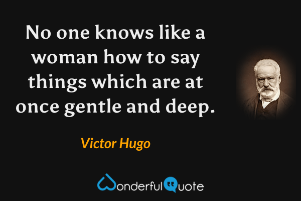 No one knows like a woman how to say things which are at once gentle and deep. - Victor Hugo quote.