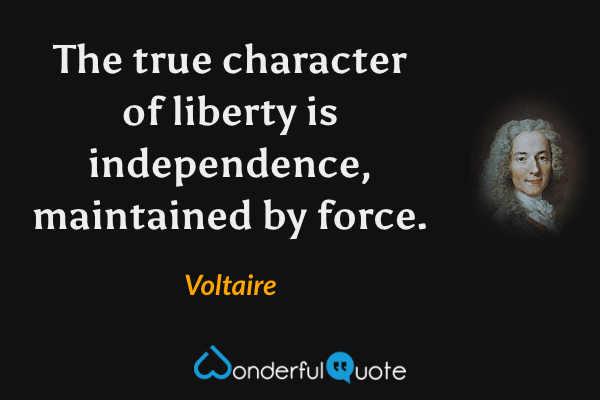 The true character of liberty is independence, maintained by force. - Voltaire quote.