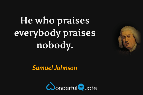 He who praises everybody praises nobody. - Samuel Johnson quote.