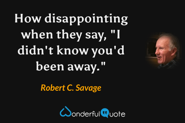 How disappointing when they say, "I didn't know you'd been away." - Robert C. Savage quote.