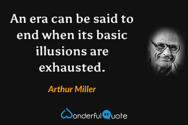 An era can be said to end when its basic illusions are exhausted. - Arthur Miller quote.