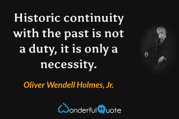 Historic continuity with the past is not a duty, it is only a necessity. - Oliver Wendell Holmes, Jr. quote.