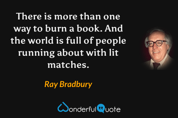 There is more than one way to burn a book. And the world is full of people running about with lit matches. - Ray Bradbury quote.