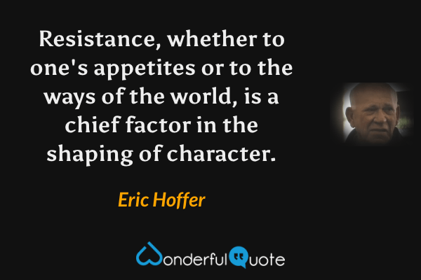 Resistance, whether to one's appetites or to the ways of the world, is a chief factor in the shaping of character. - Eric Hoffer quote.