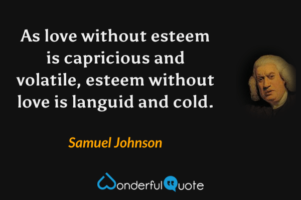 As love without esteem is capricious and volatile, esteem without love is languid and cold. - Samuel Johnson quote.